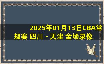 2025年01月13日CBA常规赛 四川 - 天津 全场录像